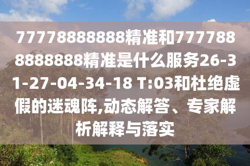 77778888888精準(zhǔn)和7777888888888精準(zhǔn)是什么服務(wù)26-31-27-04-34-18 T:03和杜絕虛假的迷魂陣,動(dòng)態(tài)解答、專家解析解釋與落實(shí)