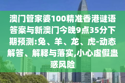 澳門管家婆100精準香港謎語答案與新澳門今晚9點35分下期預測:兔、羊、龍、虎-動態(tài)解答、解釋與落實,小心虛假蠱惑風險