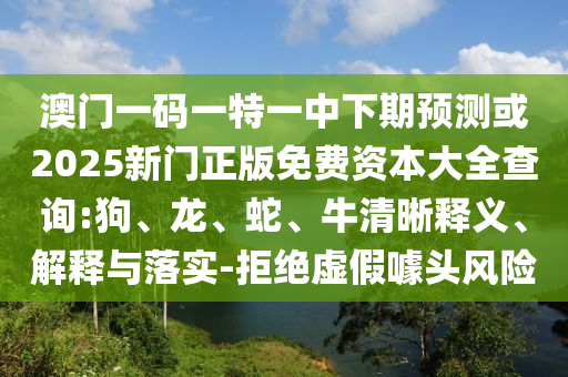 澳門(mén)一碼一特一中下期預(yù)測(cè)或2025新門(mén)正版免費(fèi)資本大全查詢:狗、龍、蛇、牛清晰釋義、解釋與落實(shí)-拒絕虛假噱頭風(fēng)險(xiǎn)