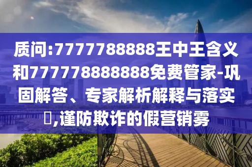 質(zhì)問:7777788888王中王含義和777778888888免費管家-鞏固解答、專家解析解釋與落實?,謹防欺詐的假營銷霧