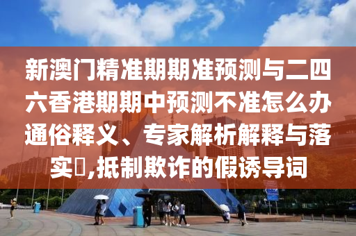 新澳門精準(zhǔn)期期準(zhǔn)預(yù)測與二四六香港期期中預(yù)測不準(zhǔn)怎么辦通俗釋義、專家解析解釋與落實(shí)?,抵制欺詐的假誘導(dǎo)詞