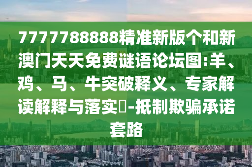 7777788888精準新版?zhèn)€和新澳門天天免費謎語論壇圖:羊、雞、馬、牛突破釋義、專家解讀解釋與落實?-抵制欺騙承諾套路