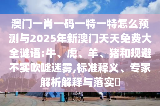 澳門(mén)一肖一碼一特一特怎么預(yù)測(cè)與2025年新澳門(mén)天天免費(fèi)大全謎語(yǔ):牛、虎、羊、豬和規(guī)避不實(shí)吹噓迷霧,標(biāo)準(zhǔn)釋義、專家解析解釋與落實(shí)?