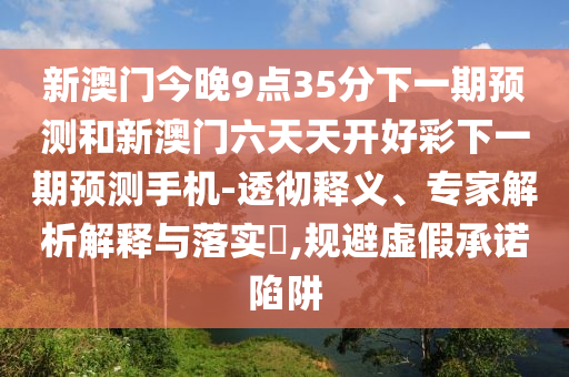新澳門(mén)今晚9點(diǎn)35分下一期預(yù)測(cè)和新澳門(mén)六天天開(kāi)好彩下一期預(yù)測(cè)手機(jī)-透徹釋義、專家解析解釋與落實(shí)?,規(guī)避虛假承諾陷阱