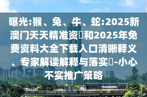 曝光:猴、兔、牛、蛇:2025新澳門天天精準(zhǔn)資枓和2025年免費資料大全下載入口清晰釋義、專家解讀解釋與落實?-小心不實推廣策略