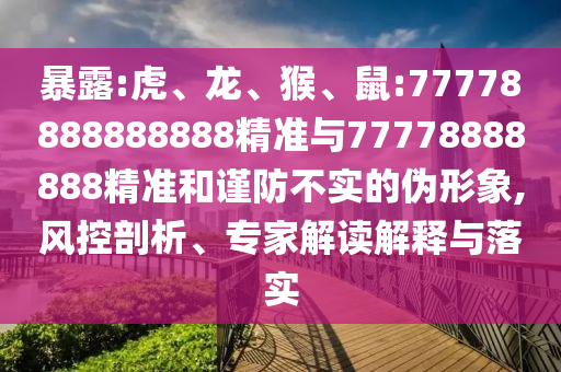 暴露:虎、龍、猴、鼠:77778888888888精準(zhǔn)與77778888888精準(zhǔn)和謹(jǐn)防不實(shí)的偽形象,風(fēng)控剖析、專(zhuān)家解讀解釋與落實(shí)