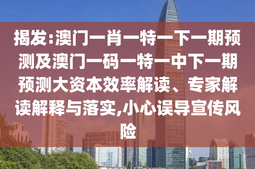 揭發(fā):澳門一肖一特一下一期預測及澳門一碼一特一中下一期預測大資本效率解讀、專家解讀解釋與落實,小心誤導宣傳風險