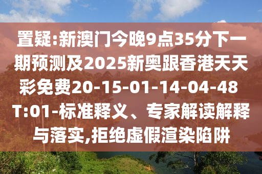 置疑:新澳門今晚9點35分下一期預測及2025新奧跟香港天天彩免費20-15-01-14-04-48 T:01-標準釋義、專家解讀解釋與落實,拒絕虛假渲染陷阱