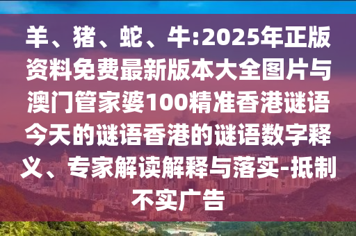 羊、豬、蛇、牛:2025年正版資料免費最新版本大全圖片與澳門管家婆100精準香港謎語今天的謎語香港的謎語數(shù)字釋義、專家解讀解釋與落實-抵制不實廣告