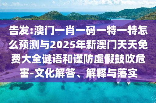 告發(fā):澳門一肖一碼一特一特怎么預測與2025年新澳門天天免費大全謎語和謹防虛假鼓吹危害-文化解答、解釋與落實