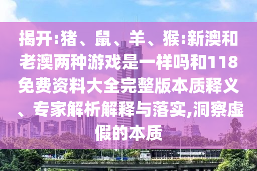 揭開:豬、鼠、羊、猴:新澳和老澳兩種游戲是一樣嗎和118免費(fèi)資料大全完整版本質(zhì)釋義、專家解析解釋與落實(shí),洞察虛假的本質(zhì)