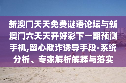 新澳門(mén)天天免費(fèi)謎語(yǔ)論壇與新澳門(mén)六天天開(kāi)好彩下一期預(yù)測(cè)手機(jī),留心欺詐誘導(dǎo)手段-系統(tǒng)分析、專家解析解釋與落實(shí)