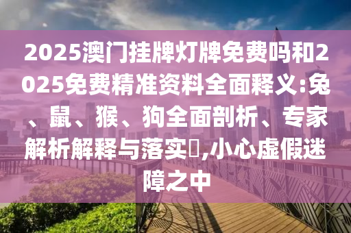 2025澳門(mén)掛牌燈牌免費(fèi)嗎和2025免費(fèi)精準(zhǔn)資料全面釋義:兔、鼠、猴、狗全面剖析、專家解析解釋與落實(shí)?,小心虛假迷障之中
