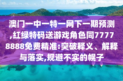 澳門(mén)一中一特一網(wǎng)下一期預(yù)測(cè),紅綠特碼送游戲角色同77778888免費(fèi)精準(zhǔn):突破釋義、解釋與落實(shí),規(guī)避不實(shí)的幌子