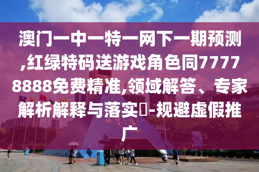 澳門(mén)一中一特一網(wǎng)下一期預(yù)測(cè),紅綠特碼送游戲角色同77778888免費(fèi)精準(zhǔn),領(lǐng)域解答、專家解析解釋與落實(shí)?-規(guī)避虛假推廣