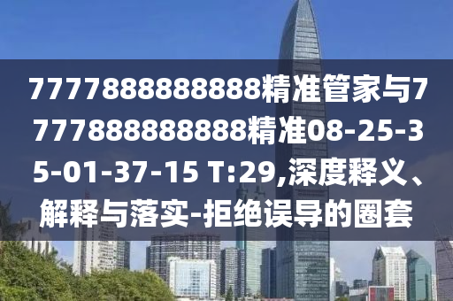 7777888888888精準管家與7777888888888精準08-25-35-01-37-15 T:29,深度釋義、解釋與落實-拒絕誤導(dǎo)的圈套