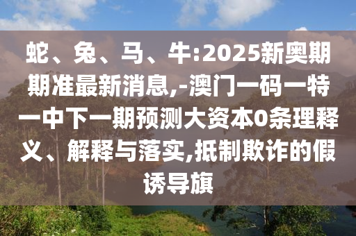 蛇、兔、馬、牛:2025新奧期期準(zhǔn)最新消息,-澳門一碼一特一中下一期預(yù)測大資本0條理釋義、解釋與落實,抵制欺詐的假誘導(dǎo)旗