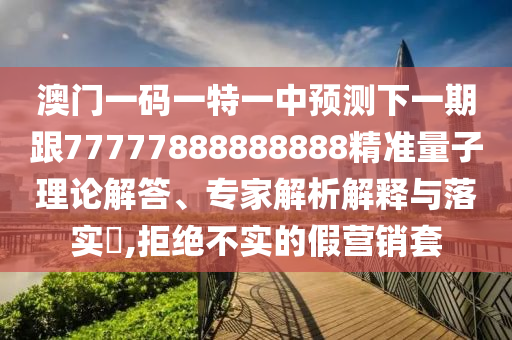 澳門(mén)一碼一特一中預(yù)測(cè)下一期跟77777888888888精準(zhǔn)量子理論解答、專(zhuān)家解析解釋與落實(shí)?,拒絕不實(shí)的假營(yíng)銷(xiāo)套