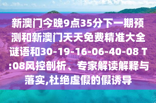 新澳門今晚9點(diǎn)35分下一期預(yù)測和新澳門天天免費(fèi)精準(zhǔn)大全謎語和30-19-16-06-40-08 T:08風(fēng)控剖析、專家解讀解釋與落實(shí),杜絕虛假的假誘導(dǎo)