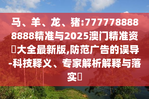 馬、羊、龍、豬:7777788888888精準(zhǔn)與2025澳門(mén)精準(zhǔn)資枓大全最新版,防范廣告的誤導(dǎo)-科技釋義、專(zhuān)家解析解釋與落實(shí)?