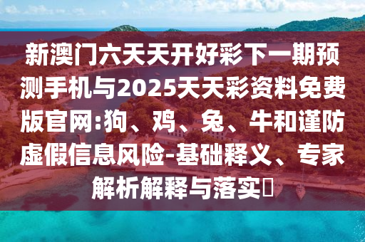新澳門六天天開好彩下一期預測手機與2025天天彩資料免費版官網:狗、雞、兔、牛和謹防虛假信息風險-基礎釋義、專家解析解釋與落實?