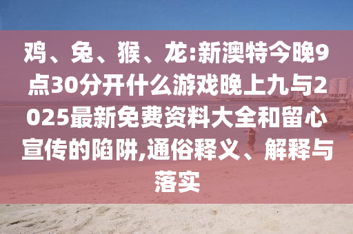 雞、兔、猴、龍:新澳特今晚9點30分開什么游戲晚上九與2025最新免費資料大全和留心宣傳的陷阱,通俗釋義、解釋與落實