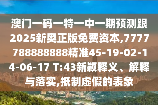 澳門一碼一特一中一期預(yù)測跟2025新奧正版免費(fèi)資本,7777788888888精準(zhǔn)45-19-02-14-06-17 T:43新穎釋義、解釋與落實(shí),抵制虛假的表象