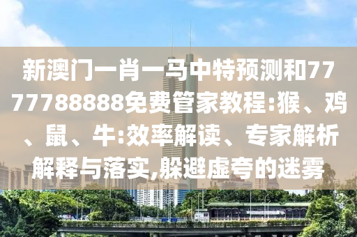 新澳門一肖一馬中特預(yù)測和7777788888免費(fèi)管家教程:猴、雞、鼠、牛:效率解讀、專家解析解釋與落實(shí),躲避虛夸的迷霧