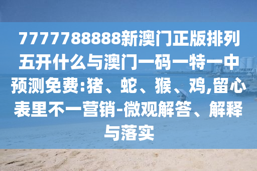 7777788888新澳門正版排列五開什么與澳門一碼一特一中預(yù)測免費(fèi):豬、蛇、猴、雞,留心表里不一營銷-微觀解答、解釋與落實(shí)