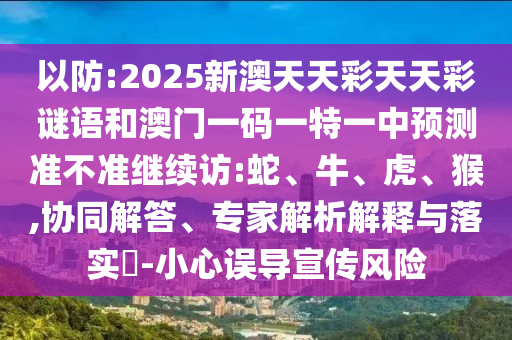 以防:2025新澳天天彩天天彩謎語和澳門一碼一特一中預(yù)測準(zhǔn)不準(zhǔn)繼續(xù)訪:蛇、牛、虎、猴,協(xié)同解答、專家解析解釋與落實(shí)?-小心誤導(dǎo)宣傳風(fēng)險