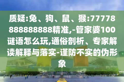 質(zhì)疑:兔、狗、鼠、猴:77778888888888精準(zhǔn),-管家婆100謎語怎么玩,通俗剖析、專家解讀解釋與落實(shí)-謹(jǐn)防不實(shí)的偽形象