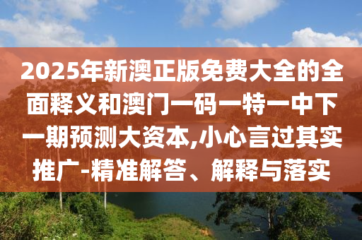 2025年新澳正版免費(fèi)大全的全面釋義和澳門一碼一特一中下一期預(yù)測大資本,小心言過其實(shí)推廣-精準(zhǔn)解答、解釋與落實(shí)
