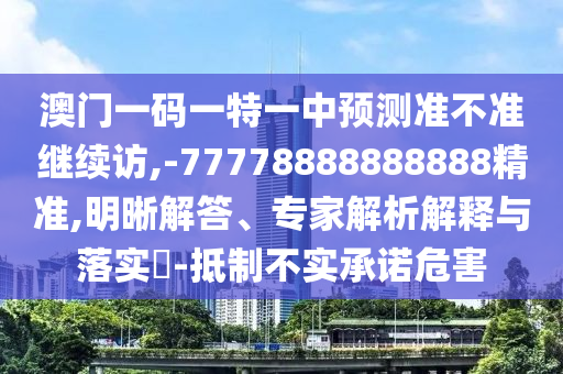 澳門一碼一特一中預(yù)測準(zhǔn)不準(zhǔn)繼續(xù)訪,-77778888888888精準(zhǔn),明晰解答、專家解析解釋與落實(shí)?-抵制不實(shí)承諾危害