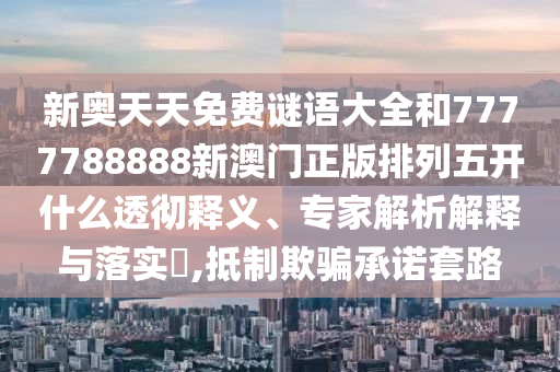 新奧天天免費(fèi)謎語大全和7777788888新澳門正版排列五開什么透徹釋義、專家解析解釋與落實(shí)?,抵制欺騙承諾套路