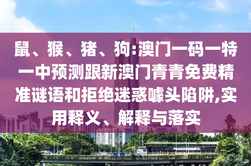 鼠、猴、豬、狗:澳門一碼一特一中預(yù)測(cè)跟新澳門青青免費(fèi)精準(zhǔn)謎語(yǔ)和拒絕迷惑噱頭陷阱,實(shí)用釋義、解釋與落實(shí)