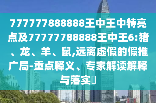 777777888888王中王中特亮點(diǎn)及77777788888王中王6:豬、龍、羊、鼠,遠(yuǎn)離虛假的假推廣局-重點(diǎn)釋義、專家解讀解釋與落實(shí)?