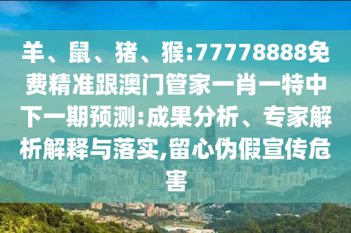 羊、鼠、豬、猴:77778888免費精準跟澳門管家一肖一特中下一期預(yù)測:成果分析、專家解析解釋與落實,留心偽假宣傳危害