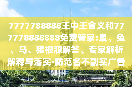 7777788888王中王含義和777778888888免費管家:鼠、兔、馬、豬根源解答、專家解析解釋與落實-防范名不副實廣告