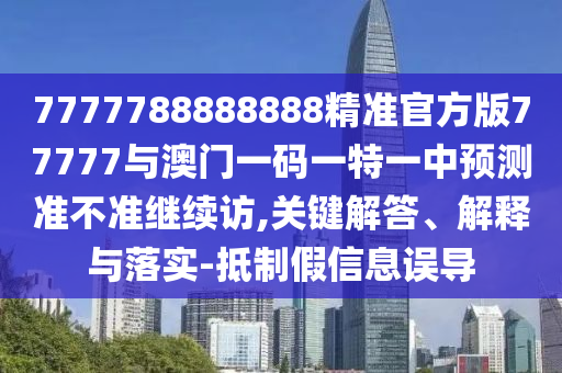 7777788888888精準官方版77777與澳門一碼一特一中預(yù)測準不準繼續(xù)訪,關(guān)鍵解答、解釋與落實-抵制假信息誤導(dǎo)
