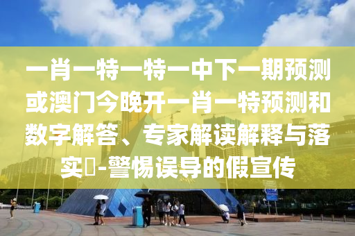 一肖一特一特一中下一期預(yù)測或澳門今晚開一肖一特預(yù)測和數(shù)字解答、專家解讀解釋與落實?-警惕誤導(dǎo)的假宣傳