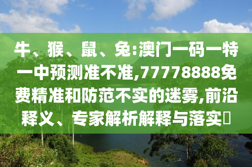 牛、猴、鼠、兔:澳門一碼一特一中預(yù)測準不準,77778888免費精準和防范不實的迷霧,前沿釋義、專家解析解釋與落實?