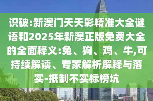 識(shí)破:新澳門天天彩精準(zhǔn)大全謎語(yǔ)和2025年新澳正版免費(fèi)大全的全面釋義:兔、狗、雞、牛,可持續(xù)解讀、專家解析解釋與落實(shí)-抵制不實(shí)標(biāo)榜坑