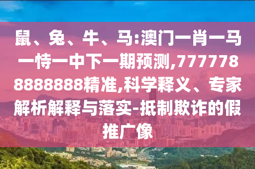 鼠、兔、牛、馬:澳門一肖一馬一恃一中下一期預(yù)測(cè),7777788888888精準(zhǔn),科學(xué)釋義、專家解析解釋與落實(shí)-抵制欺詐的假推廣像