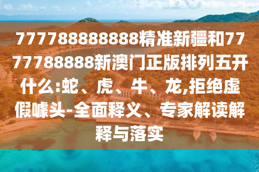 777788888888精準(zhǔn)新疆和7777788888新澳門正版排列五開什么:蛇、虎、牛、龍,拒絕虛假噱頭-全面釋義、專家解讀解釋與落實(shí)