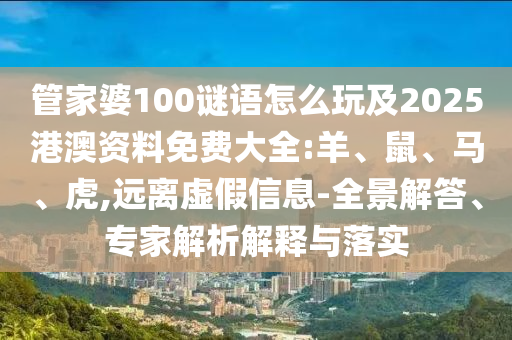管家婆100謎語怎么玩及2025港澳資料免費大全:羊、鼠、馬、虎,遠(yuǎn)離虛假信息-全景解答、專家解析解釋與落實