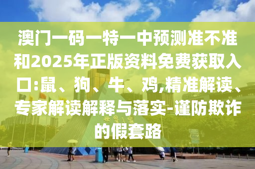 澳門一碼一特一中預(yù)測(cè)準(zhǔn)不準(zhǔn)和2025年正版資料免費(fèi)獲取入口:鼠、狗、牛、雞,精準(zhǔn)解讀、專家解讀解釋與落實(shí)-謹(jǐn)防欺詐的假套路
