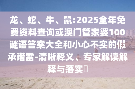 龍、蛇、牛、鼠:2025全年免費(fèi)資料查詢或澳門(mén)管家婆100謎語(yǔ)答案大全和小心不實(shí)的假承諾雷-清晰釋義、專家解讀解釋與落實(shí)?