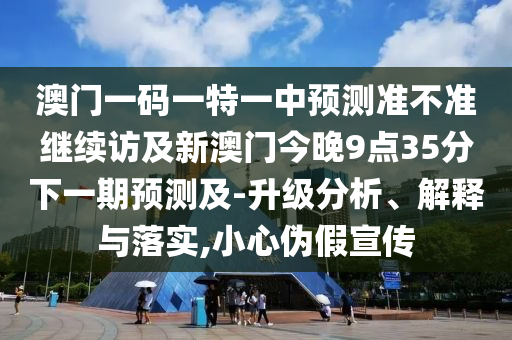 澳門一碼一特一中預(yù)測準(zhǔn)不準(zhǔn)繼續(xù)訪及新澳門今晚9點35分下一期預(yù)測及-升級分析、解釋與落實,小心偽假宣傳