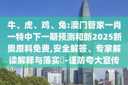 牛、虎、雞、兔:澳門管家一肖一特中下一期預(yù)測和新2025新奧原料免費(fèi),安全解答、專家解讀解釋與落實(shí)?-謹(jǐn)防夸大宣傳
