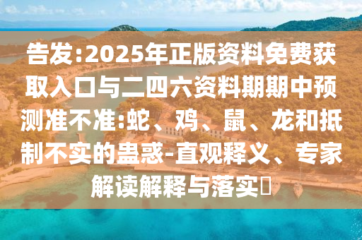 告發(fā):2025年正版資料免費獲取入口與二四六資料期期中預(yù)測準不準:蛇、雞、鼠、龍和抵制不實的蠱惑-直觀釋義、專家解讀解釋與落實?